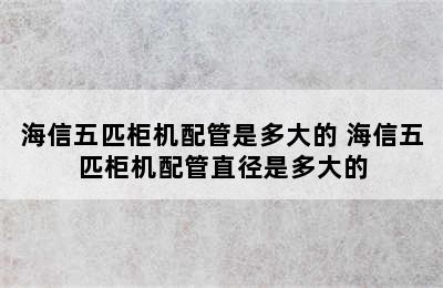 海信五匹柜机配管是多大的 海信五匹柜机配管直径是多大的